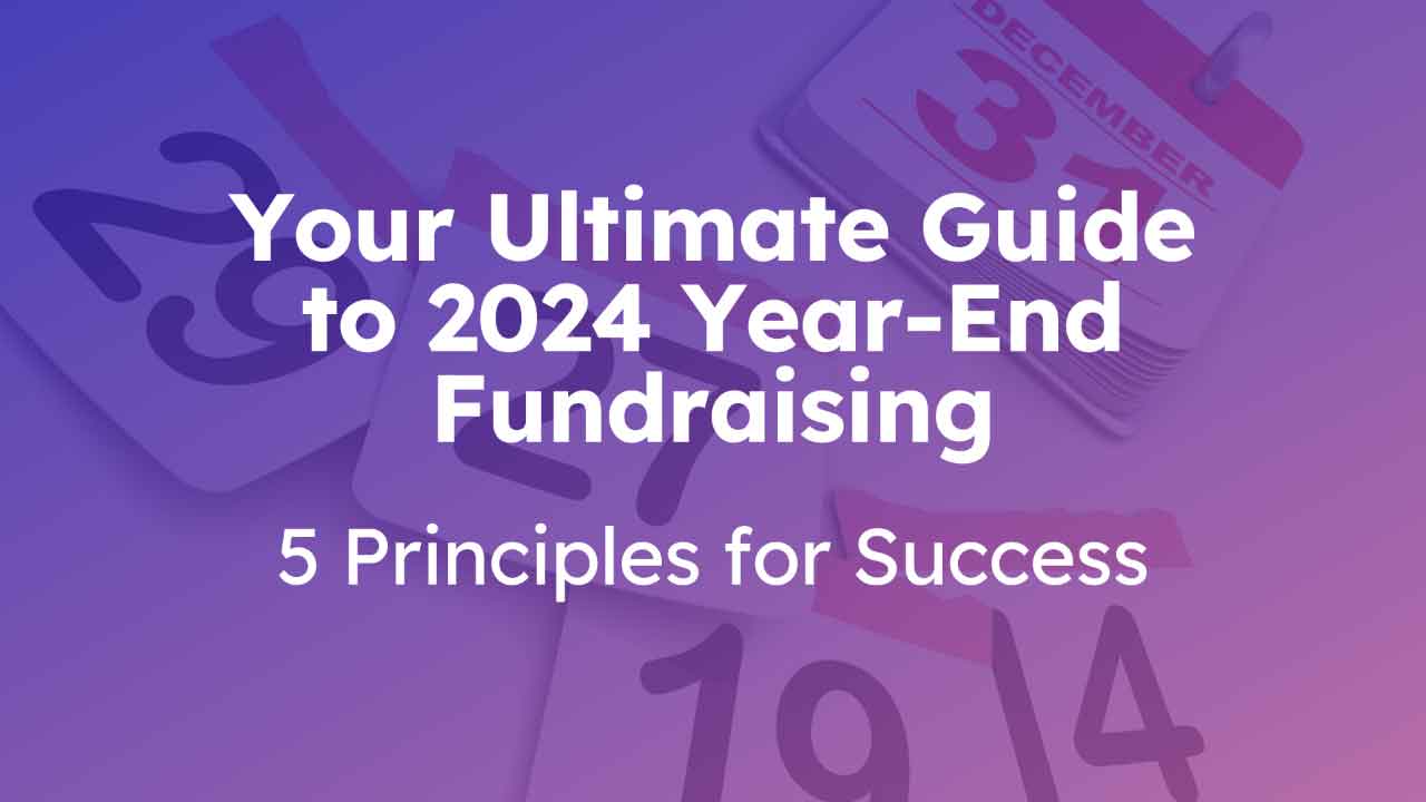 Your Ultimate Guide to 2024 Year-End Fundraising: 5 Principles for Success