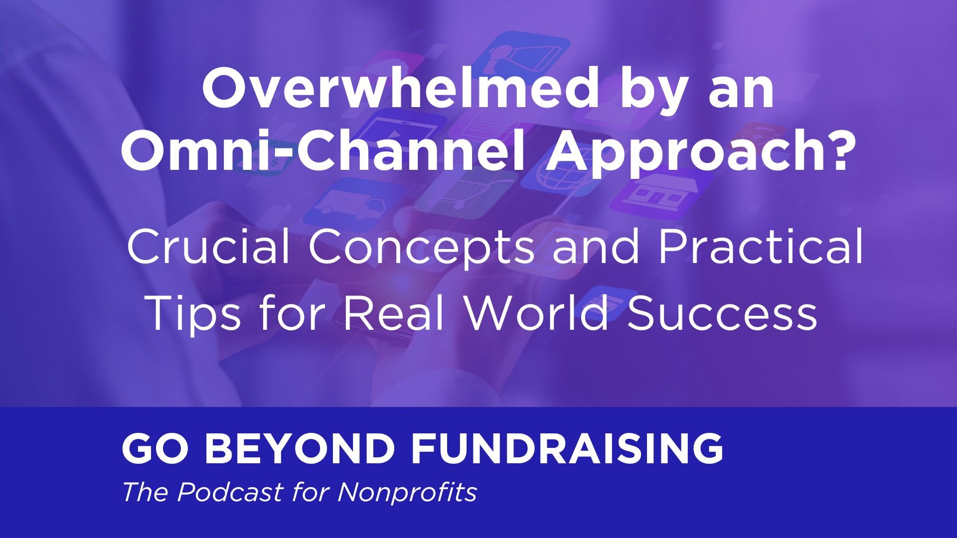 Overwhelmed by an Omni-Channel Approach? Crucial Concepts and Practical Tips for Real World Success